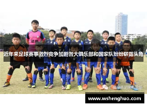 近年来足球赛事激烈竞争加剧各大俱乐部和国家队纷纷崭露头角