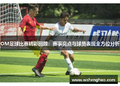OM足球比赛精彩回顾：赛事亮点与球员表现全方位分析