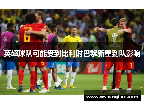 英超球队可能受到比利时巴黎新星到队影响