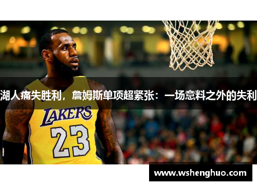 湖人痛失胜利，詹姆斯单项超紧张：一场意料之外的失利