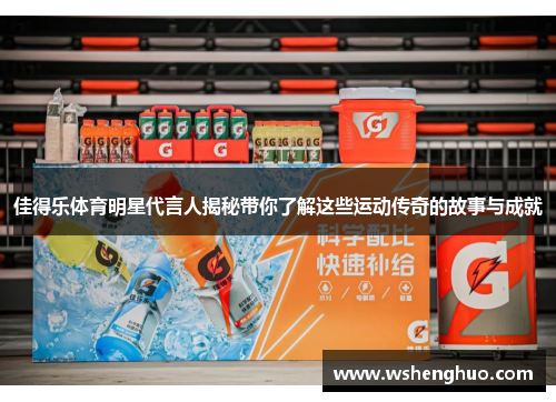 佳得乐体育明星代言人揭秘带你了解这些运动传奇的故事与成就
