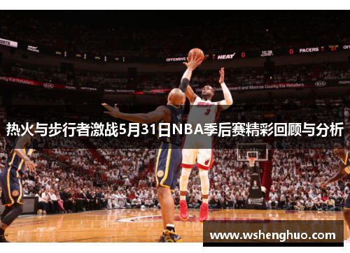 热火与步行者激战5月31日NBA季后赛精彩回顾与分析